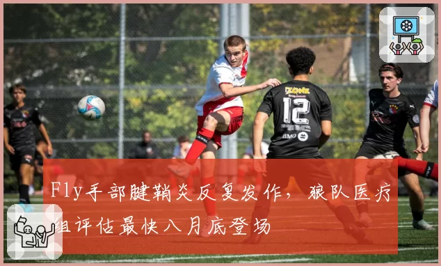 Fly手部腱鞘炎反复发作，狼队医疗组评估最快八月底登场