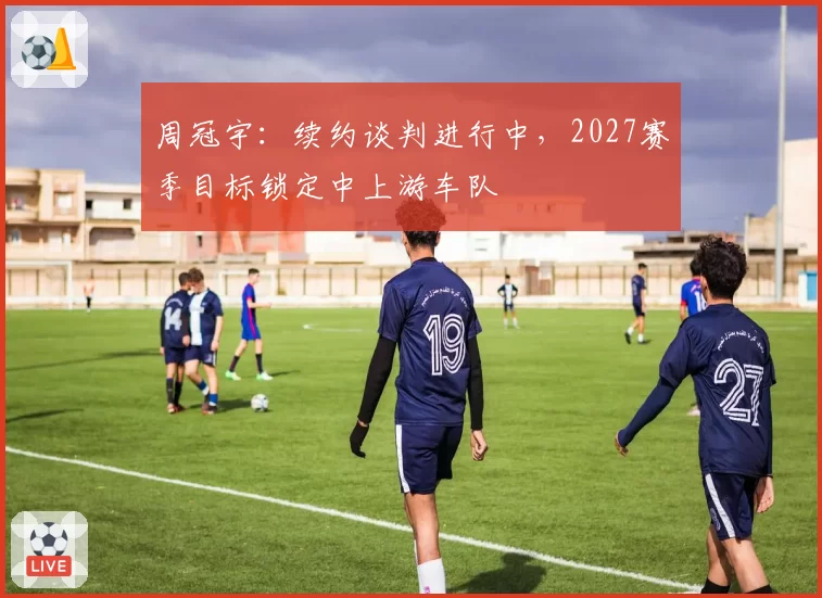 周冠宇：续约谈判进行中，2027赛季目标锁定中上游车队