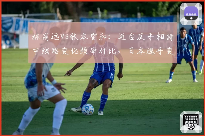林高远vs张本智和：近台反手相持中线路变化频率对比，日本选手变线更快