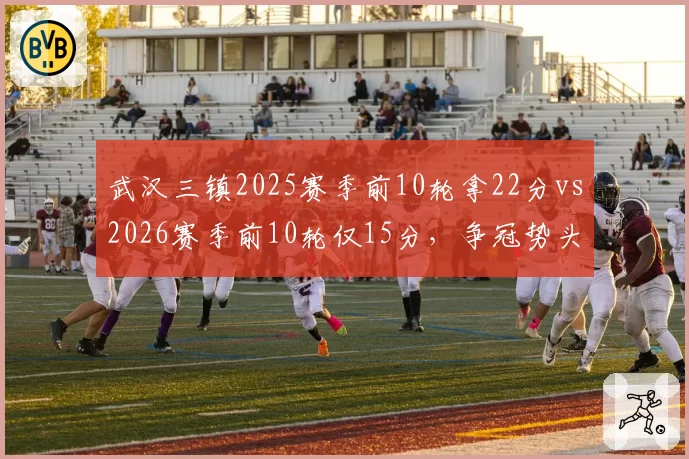 武汉三镇2025赛季前10轮拿22分vs2026赛季前10轮仅15分，争冠势头断崖下滑