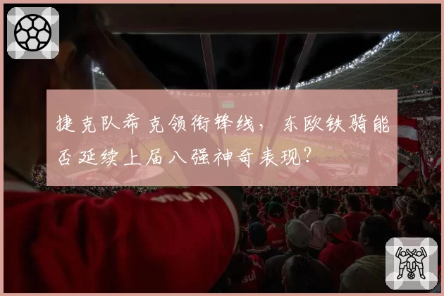 捷克队希克领衔锋线，东欧铁骑能否延续上届八强神奇表现？