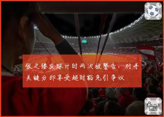 张之臻发球计时两次被警告，对手关键分却享受超时豁免引争议