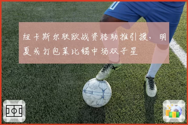 纽卡斯尔联欧战资格助推引援，明夏或打包莱比锡中场双子星