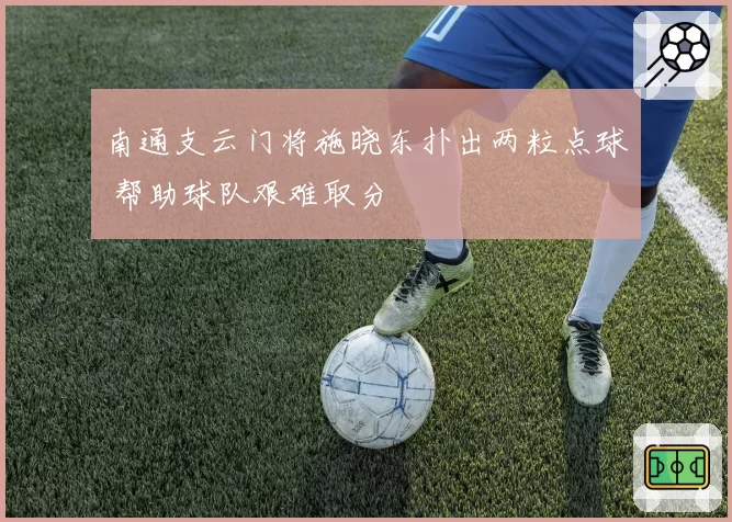 南通支云门将施晓东扑出两粒点球 帮助球队艰难取分