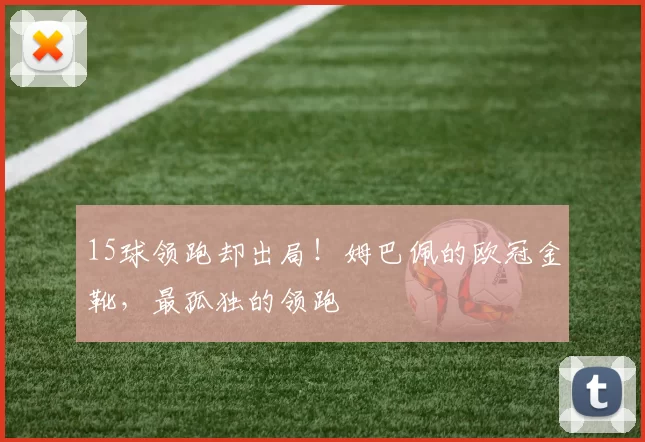 15球领跑却出局！姆巴佩的欧冠金靴，最孤独的领跑