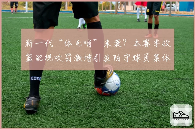 新一代“体毛哨”来袭？本赛季投篮犯规吹罚激增引发防守球员集体不满