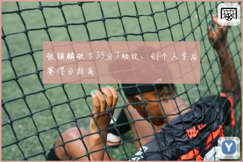 张镇麟砍下35分7助攻，创个人季后赛得分新高