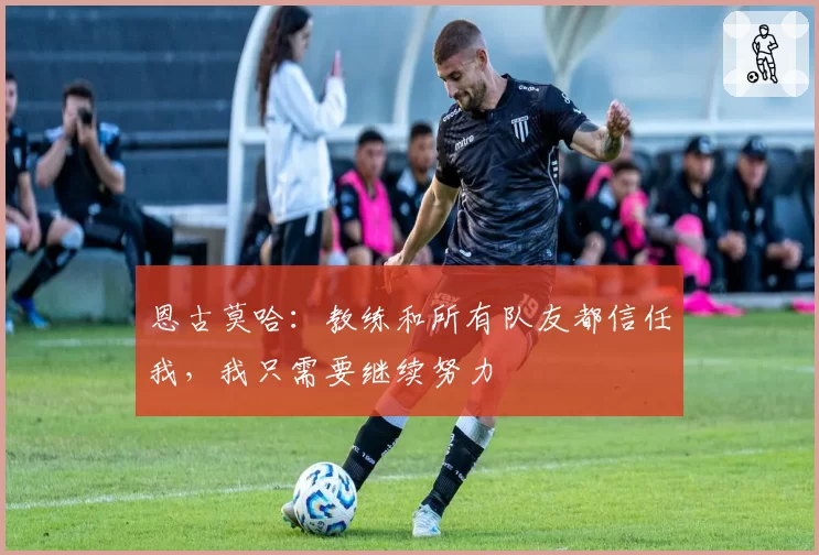 恩古莫哈：教练和所有队友都信任我，我只需要继续努力