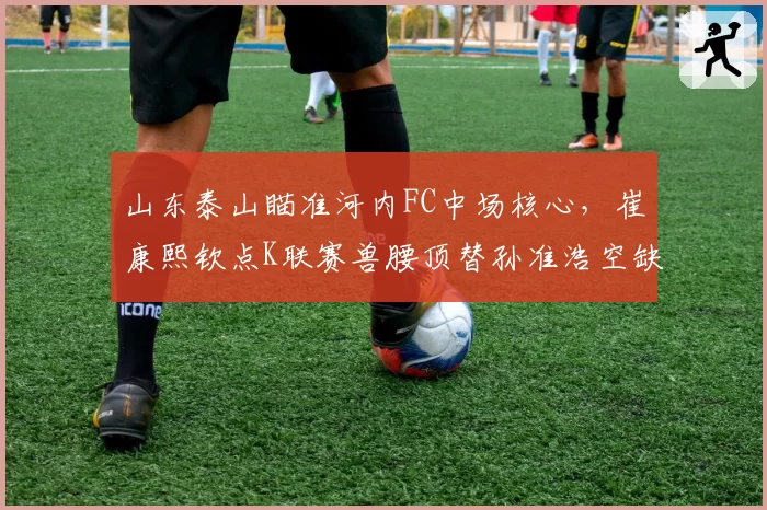 山东泰山瞄准河内FC中场核心，崔康熙钦点K联赛兽腰顶替孙准浩空缺