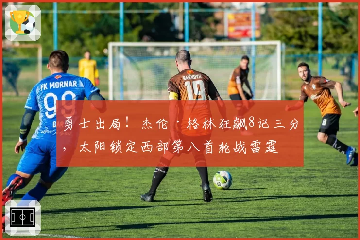 勇士出局！杰伦·格林狂飙8记三分，太阳锁定西部第八首轮战雷霆