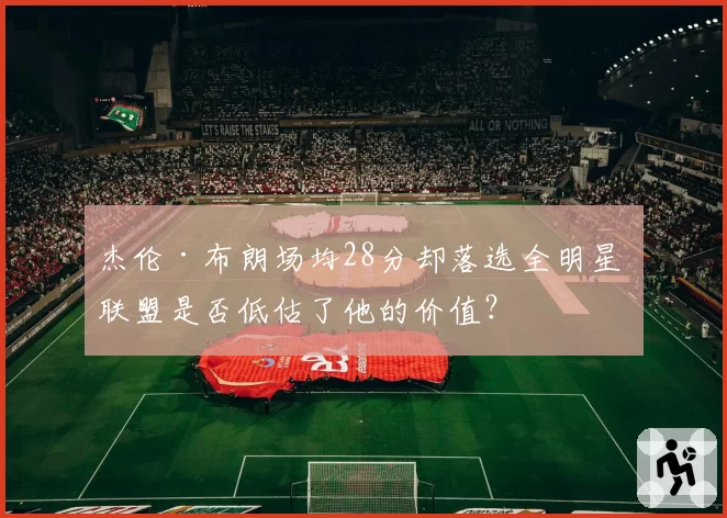 杰伦·布朗场均28分却落选全明星 联盟是否低估了他的价值?