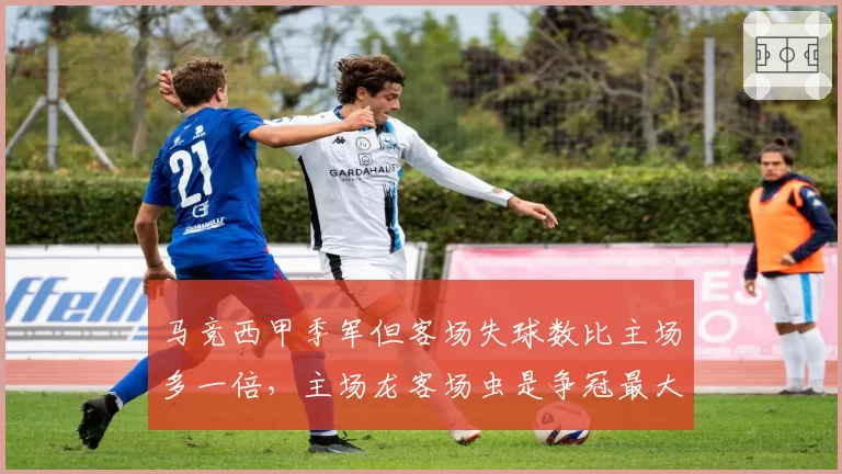 马竞西甲季军但客场失球数比主场多一倍，主场龙客场虫是争冠最大短板