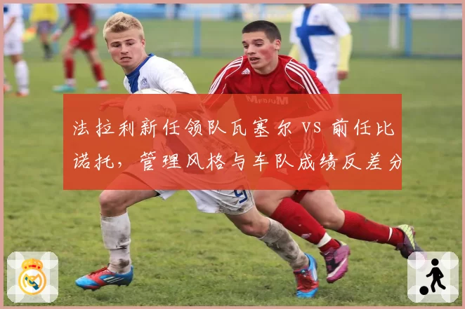 法拉利新任领队瓦塞尔 vs 前任比诺托，管理风格与车队成绩反差分析