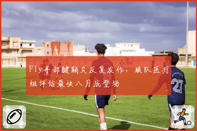 Fly手部腱鞘炎反复发作，狼队医疗组评估最快八月底登场