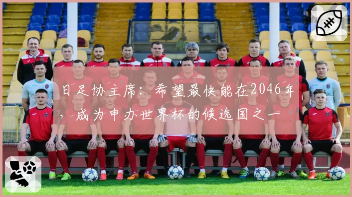 日足协主席：希望最快能在2046年，成为申办世界杯的候选国之一