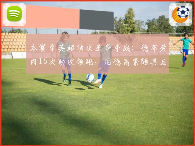 本赛季英超助攻王争夺战:德布劳内16次助攻领跑,厄德高紧随其后